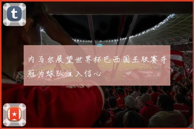 内马尔展望世界杯巴西国王联赛夺冠为球队注入信心