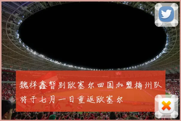 魏祥鑫暂别欧塞尔回国加盟梅州队将于七月一日重返欧塞尔