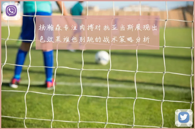 杨瀚森专注肉搏对抗亚当斯展现出色效果谁也别跳的战术策略分析