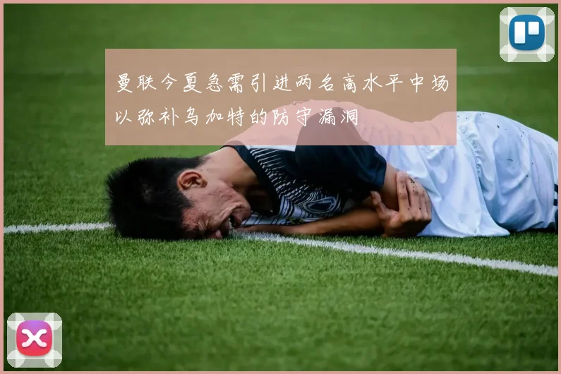 曼联今夏急需引进两名高水平中场以弥补乌加特的防守漏洞