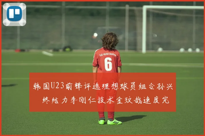韩国U23前锋评选理想球员组合孙兴慜终结力李刚仁技术金玟哉速度完美融合