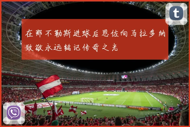 在那不勒斯进球后恩佐向马拉多纳致敬永远铭记传奇之光