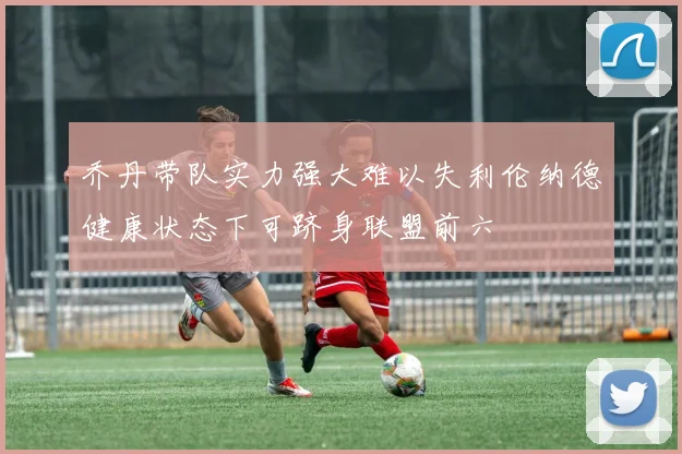 乔丹带队实力强大难以失利伦纳德健康状态下可跻身联盟前六
