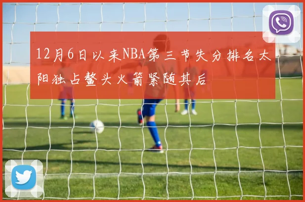 12月6日以来NBA第三节失分排名太阳独占鳌头火箭紧随其后