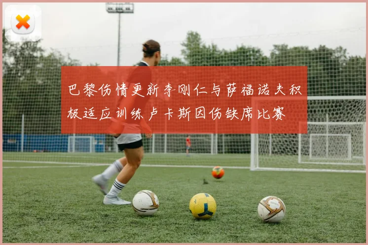巴黎伤情更新李刚仁与萨福诺夫积极适应训练卢卡斯因伤缺席比赛